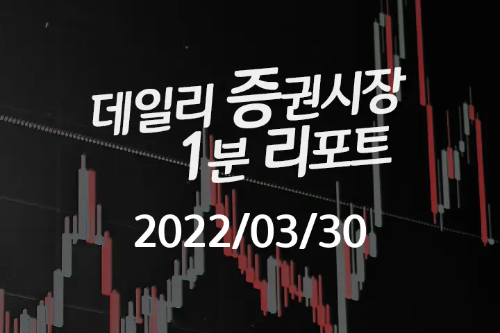 데일리 증권시장 리포트 1분만에 끝내는 주식 이슈 (2022/03/30)