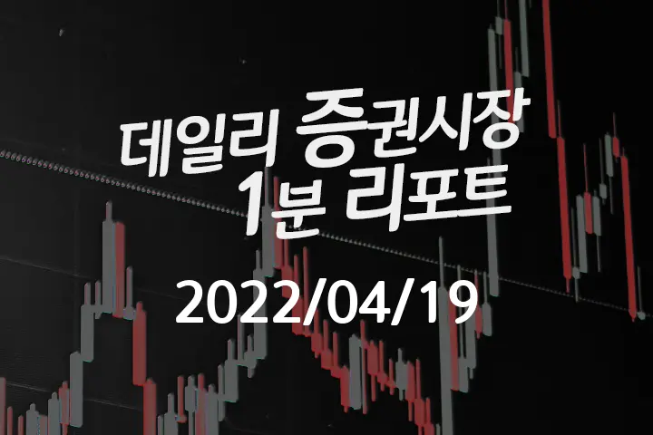 데일리 증권시장 리포트 1분만에 끝내는 주식 이슈 (2022/04/19)