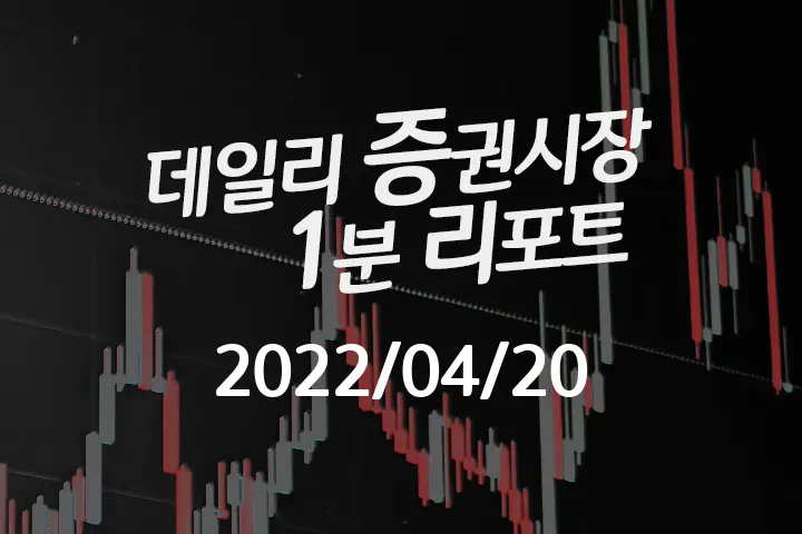 데일리 증권시장 리포트 1분만에 끝내는 주식 이슈 (2022/04/20)