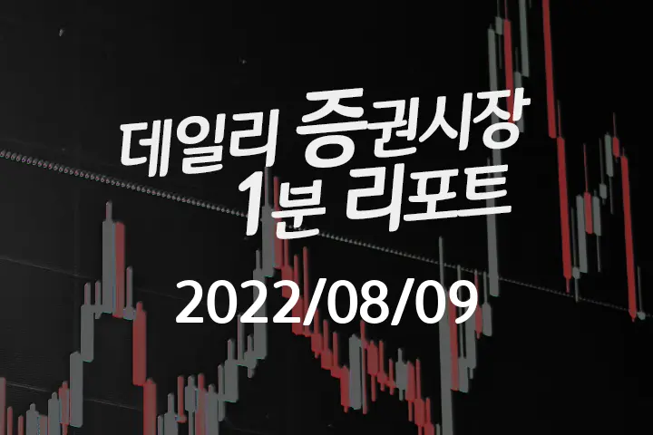 데일리 증권시장 리포트 1분만에 끝내는 주식 이슈 (2022/08/09)