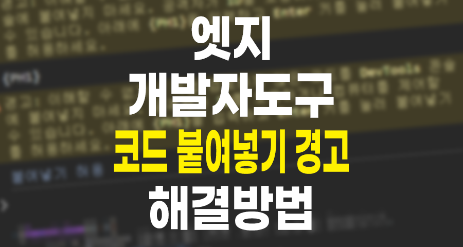 마이크로소프트 엣지 개발자도구 경고 "이해할 수 없거나 직접 검토하지 않은 코드를 DevTools 콘솔에 붙여넣지 마세요" 해결